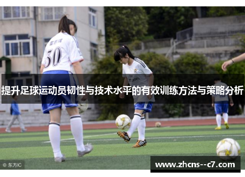 提升足球运动员韧性与技术水平的有效训练方法与策略分析