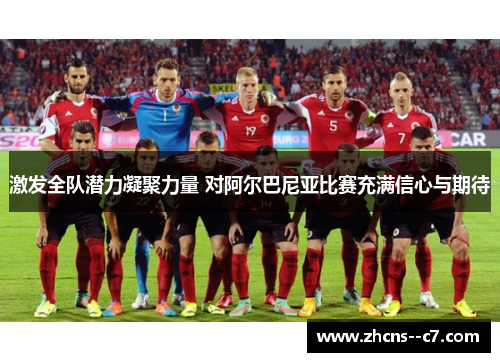激发全队潜力凝聚力量 对阿尔巴尼亚比赛充满信心与期待