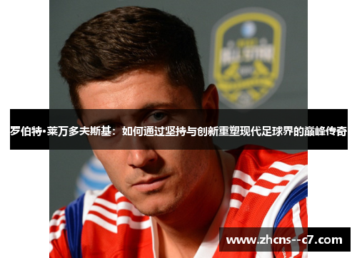 罗伯特·莱万多夫斯基：如何通过坚持与创新重塑现代足球界的巅峰传奇