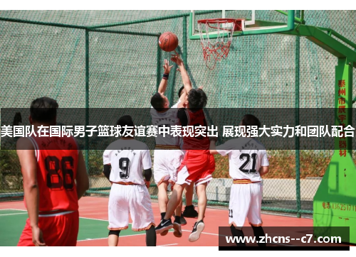 美国队在国际男子篮球友谊赛中表现突出 展现强大实力和团队配合