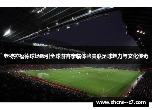 老特拉福德球场吸引全球游客亲临体验曼联足球魅力与文化传奇
