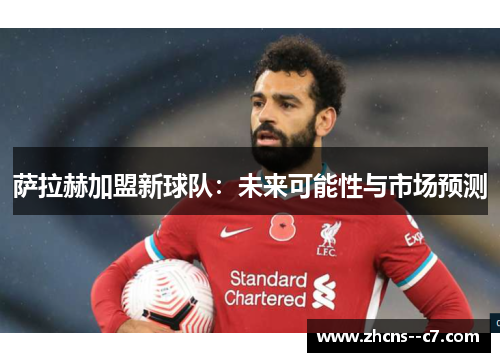 萨拉赫加盟新球队：未来可能性与市场预测