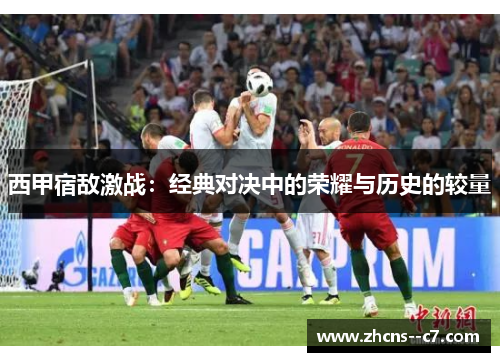 西甲宿敌激战:经典对决中的荣耀与历史的较量 西甲宿敌激战:经典对决中的荣耀与历史的较量