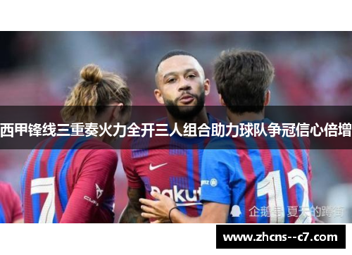 西甲锋线三重奏火力全开三人组合助力球队争冠信心倍增 西甲锋线三重奏火力全开三人组合助力球队争冠信心倍增