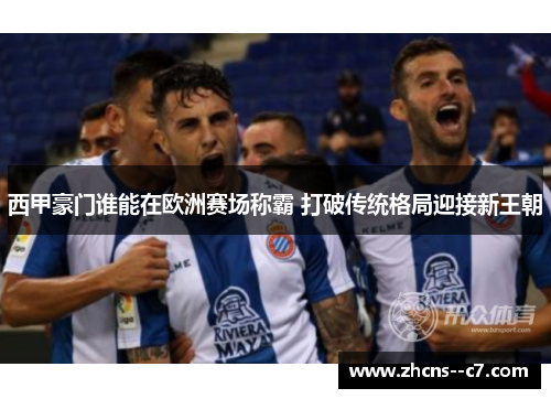 西甲豪门谁能在欧洲赛场称霸 打破传统格局迎接新王朝 西甲豪门谁能在欧洲赛场称霸 打破传统格局迎接新王朝