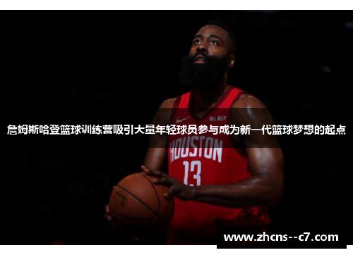 詹姆斯哈登篮球训练营吸引大量年轻球员参与成为新一代篮球梦想的起点