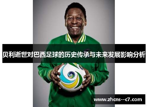 贝利逝世对巴西足球的历史传承与未来发展影响分析