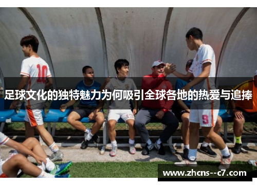 足球文化的独特魅力为何吸引全球各地的热爱与追捧 足球文化的独特魅力为何吸引全球各地的热爱与追捧