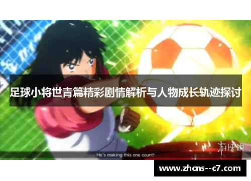 足球小将世青篇精彩剧情解析与人物成长轨迹探讨 足球小将世青篇精彩剧情解析与人物成长轨迹探讨