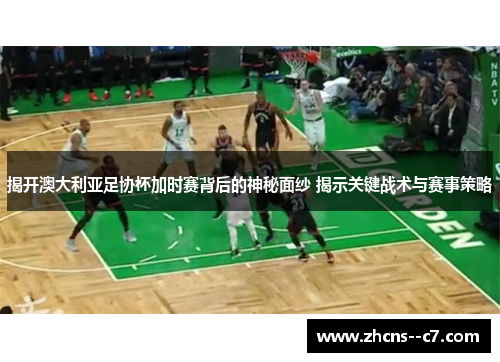 揭开澳大利亚足协杯加时赛背后的神秘面纱 揭示关键战术与赛事策略