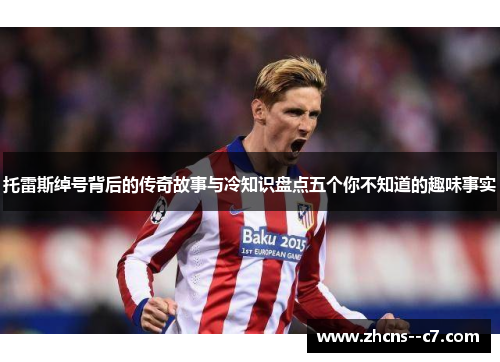 托雷斯绰号背后的传奇故事与冷知识盘点五个你不知道的趣味事实