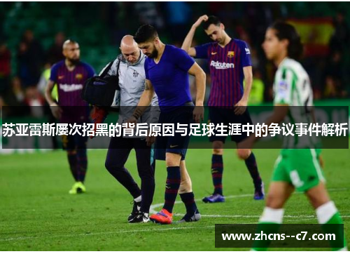 苏亚雷斯屡次招黑的背后原因与足球生涯中的争议事件解析