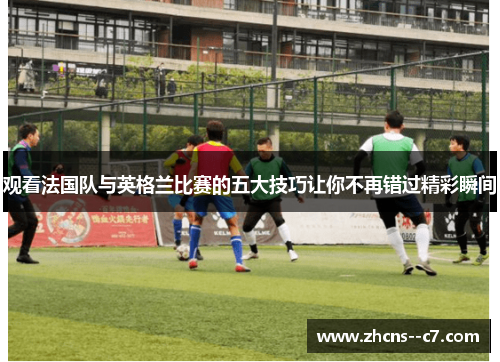 观看法国队与英格兰比赛的五大技巧让你不再错过精彩瞬间