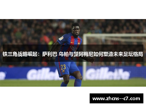 铁三角战略崛起：萨利巴 乌帕与楚阿梅尼如何塑造未来足坛格局