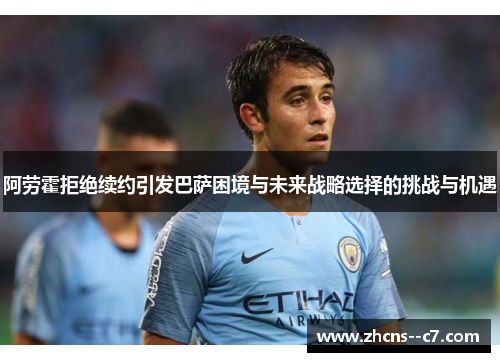 阿劳霍拒绝续约引发巴萨困境与未来战略选择的挑战与机遇