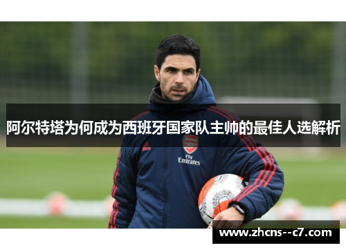 阿尔特塔为何成为西班牙国家队主帅的最佳人选解析 阿尔特塔为何成为西班牙国家队主帅的最佳人选解析
