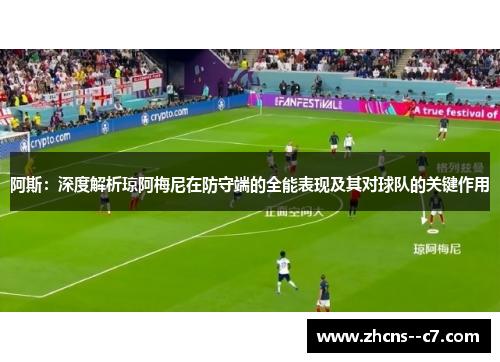 阿斯：深度解析琼阿梅尼在防守端的全能表现及其对球队的关键作用