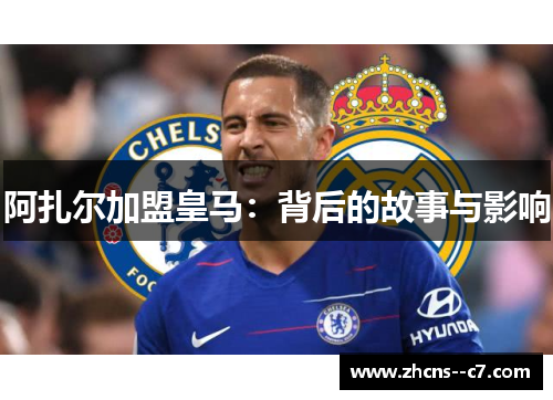 阿扎尔加盟皇马:背后的故事与影响 阿扎尔加盟皇马:背后的故事与影响