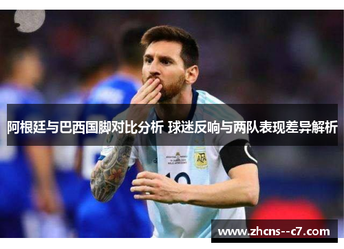 阿根廷与巴西国脚对比分析 球迷反响与两队表现差异解析 阿根廷与巴西国脚对比分析 球迷反响与两队表现差异解析