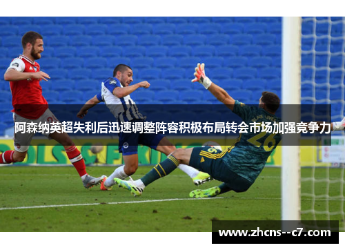 阿森纳英超失利后迅速调整阵容积极布局转会市场加强竞争力 阿森纳英超失利后迅速调整阵容积极布局转会市场加强竞争力