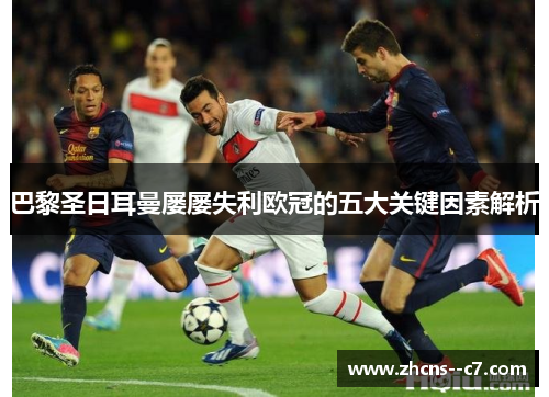 巴黎圣日耳曼屡屡失利欧冠的五大关键因素解析 巴黎圣日耳曼屡屡失利欧冠的五大关键因素解析