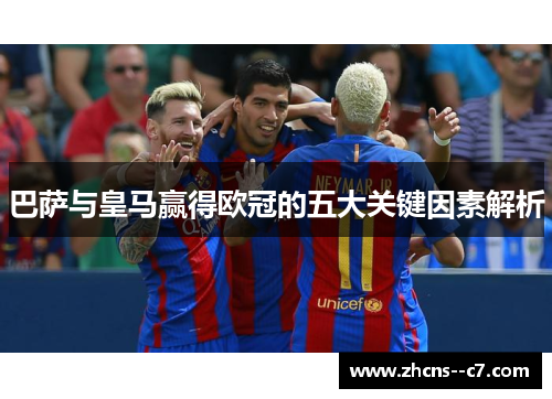 巴萨与皇马赢得欧冠的五大关键因素解析 巴萨与皇马赢得欧冠的五大关键因素解析
