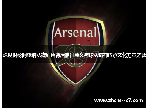 深度揭秘阿森纳队徽红色背后象征意义与球队精神传承文化力量之源
