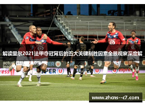 解读里尔2021法甲夺冠背后的五大关键制胜因素全景观察深度解 解读里尔2021法甲夺冠背后的五大关键制胜因素全景观察深度解