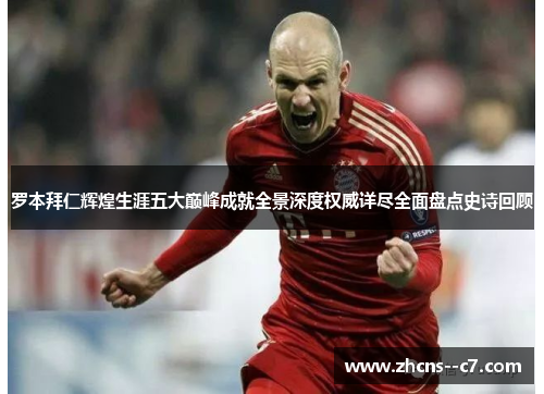 罗本拜仁辉煌生涯五大巅峰成就全景深度权威详尽全面盘点史诗回顾 罗本拜仁辉煌生涯五大巅峰成就全景深度权威详尽全面盘点史诗回顾