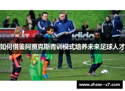 如何借鉴阿贾克斯青训模式培养未来足球人才 如何借鉴阿贾克斯青训模式培养未来足球人才