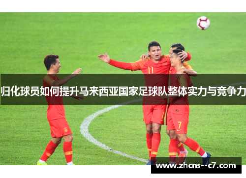 归化球员如何提升马来西亚国家足球队整体实力与竞争力