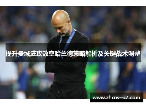 提升曼城进攻效率哈兰德策略解析及关键战术调整