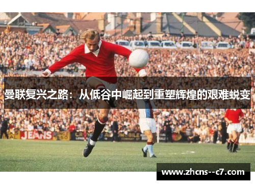 曼联复兴之路：从低谷中崛起到重塑辉煌的艰难蜕变