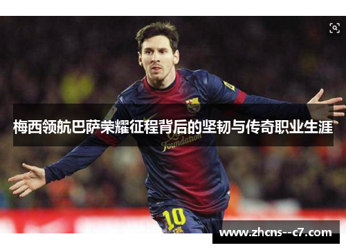 梅西领航巴萨荣耀征程背后的坚韧与传奇职业生涯