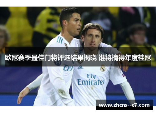 欧冠赛季最佳门将评选结果揭晓 谁将摘得年度桂冠 欧冠赛季最佳门将评选结果揭晓 谁将摘得年度桂冠