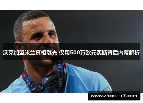 沃克加盟米兰真相曝光 仅用500万欧元买断背后内幕解析