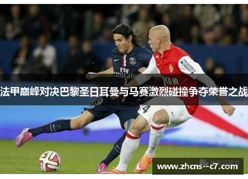 法甲巅峰对决巴黎圣日耳曼与马赛激烈碰撞争夺荣誉之战
