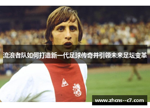 流浪者队如何打造新一代足球传奇并引领未来足坛变革