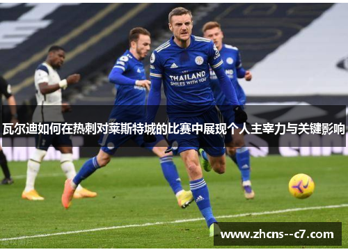 瓦尔迪如何在热刺对莱斯特城的比赛中展现个人主宰力与关键影响
