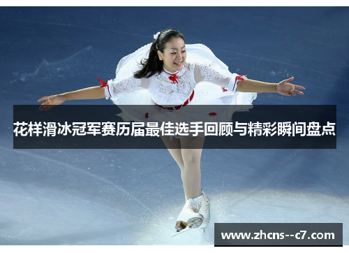 花样滑冰冠军赛历届最佳选手回顾与精彩瞬间盘点 花样滑冰冠军赛历届最佳选手回顾与精彩瞬间盘点