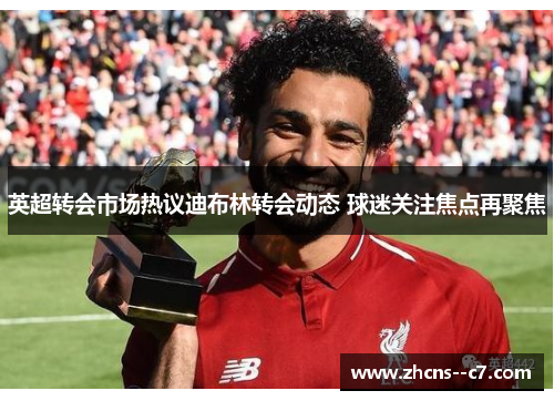 英超转会市场热议迪布林转会动态 球迷关注焦点再聚焦