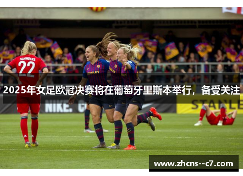 2025年女足欧冠决赛将在葡萄牙里斯本举行，备受关注