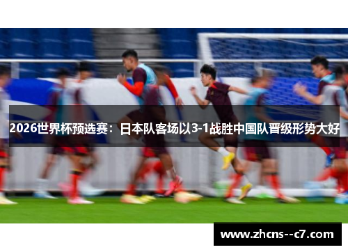 2026世界杯预选赛：日本队客场以3-1战胜中国队晋级形势大好