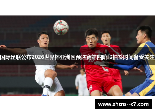 国际足联公布2026世界杯亚洲区预选赛第四阶段抽签时间备受关注 国际足联公布2026世界杯亚洲区预选赛第四阶段抽签时间备受关注