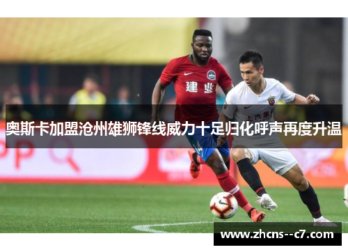 奥斯卡加盟沧州雄狮锋线威力十足归化呼声再度升温 奥斯卡加盟沧州雄狮锋线威力十足归化呼声再度升温