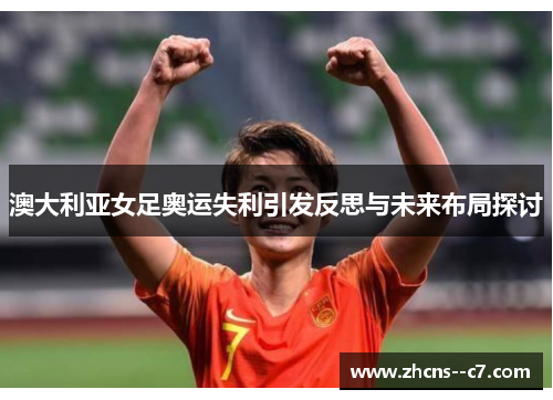 澳大利亚女足奥运失利引发反思与未来布局探讨