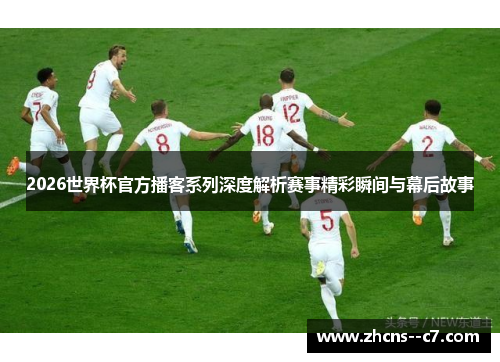 2026世界杯官方播客系列深度解析赛事精彩瞬间与幕后故事