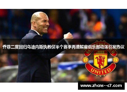 乔菲二度回归乌迪内斯执教仅半个赛季再遭解雇俱乐部动荡引发热议