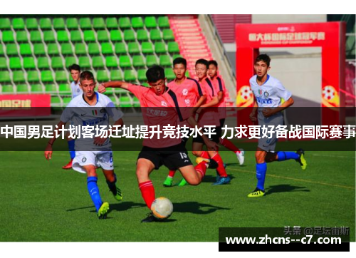 中国男足计划客场迁址提升竞技水平 力求更好备战国际赛事