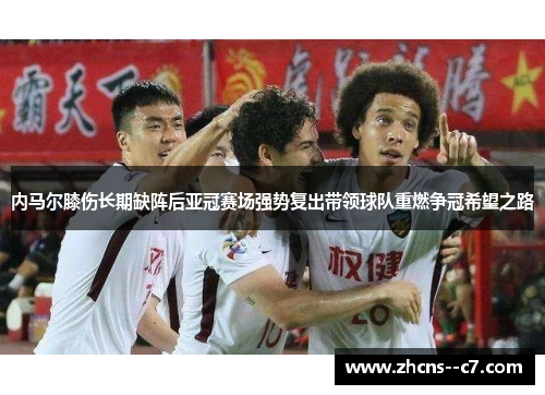 内马尔膝伤长期缺阵后亚冠赛场强势复出带领球队重燃争冠希望之路